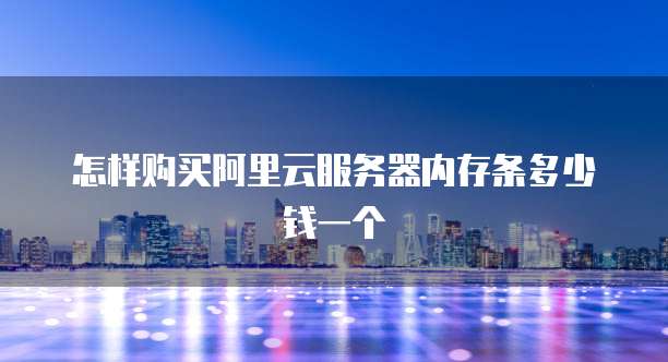 怎样购买阿里云服务器内存条多少钱一个