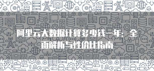 阿里云大数据计算多少钱一年:全面解析与性价比指南