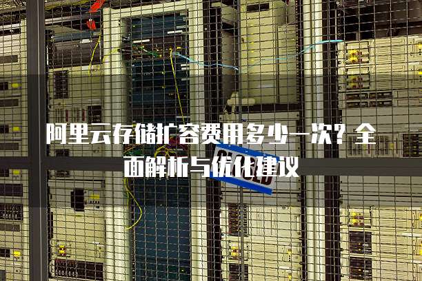 阿里云存储扩容费用多少一次?全面解析与优化建议