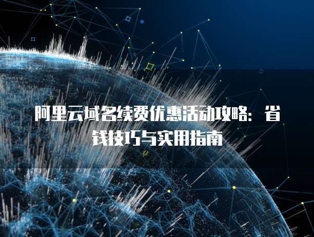 阿里云域名续费优惠活动攻略:省钱技巧与实用指南