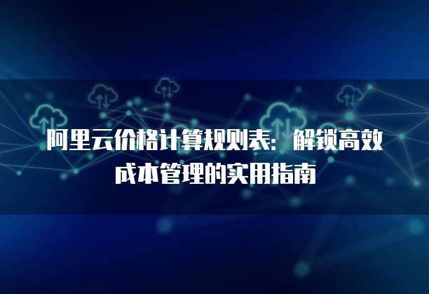 阿里云价格计算规则表：解锁高效成本管理的实用指南