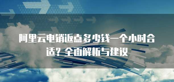 阿里云电销返点多少钱一个小时合适?全面解析与建议
