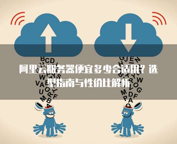 阿里云服务器便宜多少合适用?选型指南与性价比解析