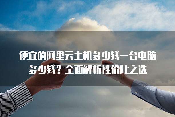 便宜的阿里云主机多少钱一台电脑多少钱?全面解析性价比之选
