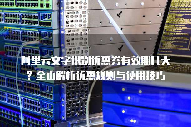 阿里云文字识别优惠券有效期几天?全面解析优惠规则与使用技巧