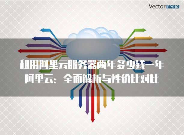 租用阿里云服务器两年多少钱一年阿里云:全面解析与性价比对比