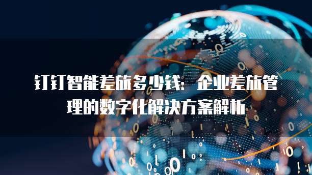 钉钉智能差旅多少钱：企业差旅管理的数字化解决方案解析