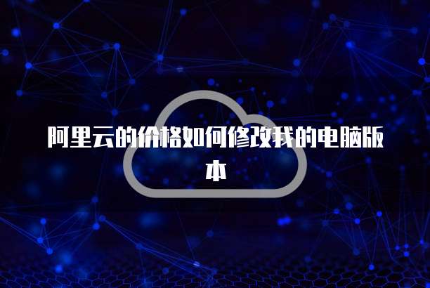 阿里云的价格如何修改我的电脑版本
