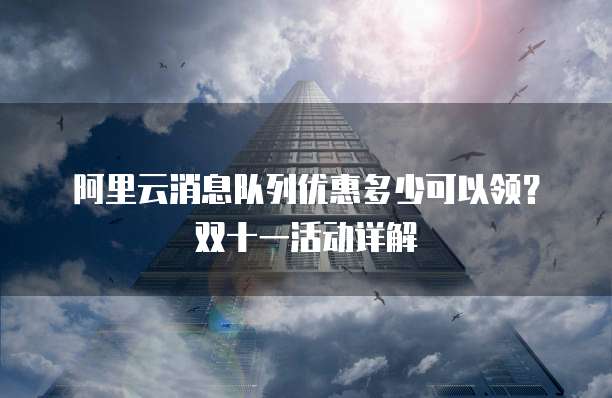 阿里云消息队列优惠多少可以领?双十一活动详解
