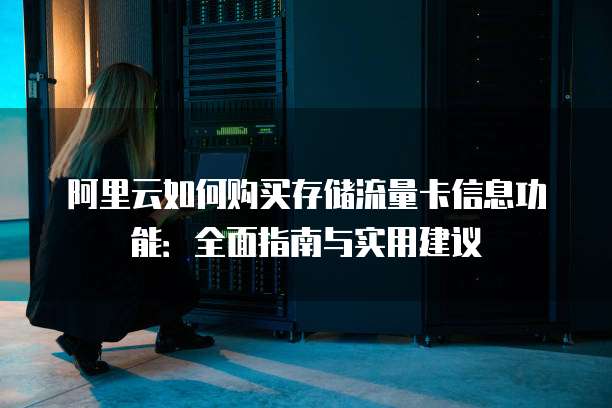 阿里云如何购买存储流量卡信息功能:全面指南与实用建议