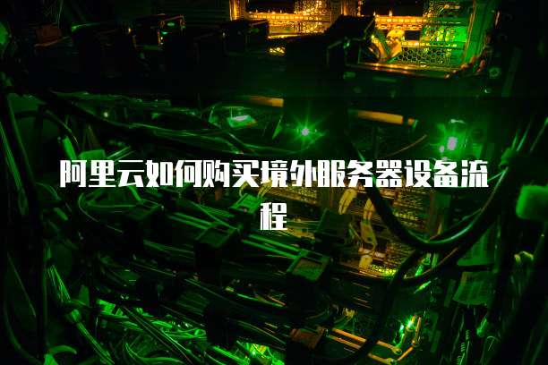 阿里云如何购买境外服务器设备流程