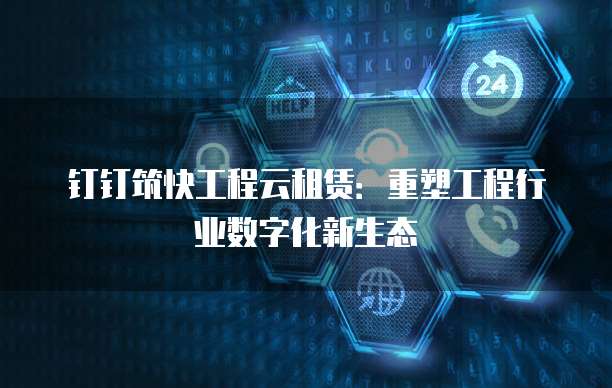钉钉筑快工程云租赁:重塑工程行业数字化新生态