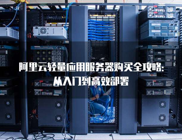 阿里云轻量应用服务器购买全攻略:从入门到高效部署