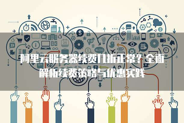 阿里云服务器续费几折正常?全面解析续费策略与优惠实践