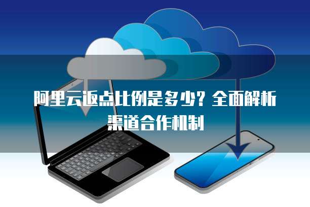 阿里云返点比例是多少？全面解析渠道合作机制