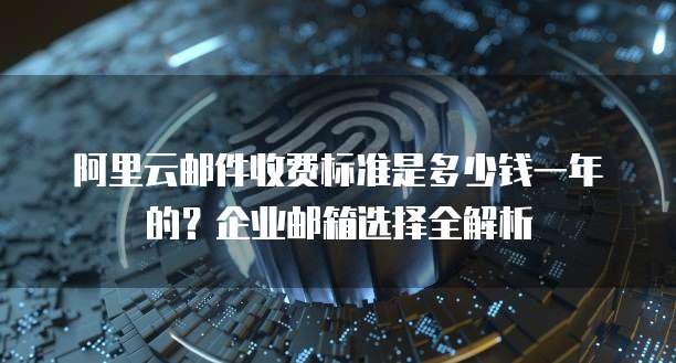 阿里云邮件收费标准是多少钱一年的?企业邮箱选择全解析