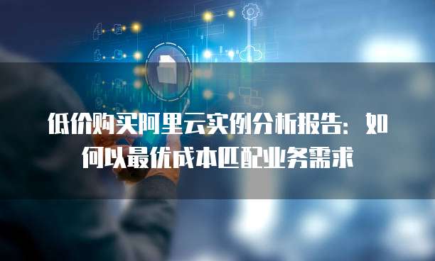 低价购买阿里云实例分析报告:如何以最优成本匹配业务需求