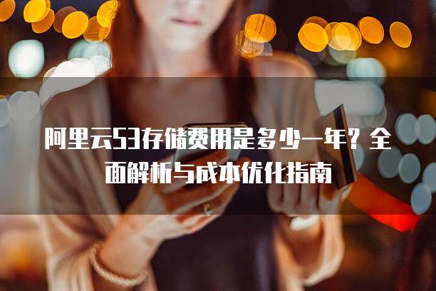 阿里云S3存储费用是多少一年？全面解析与成本优化指南