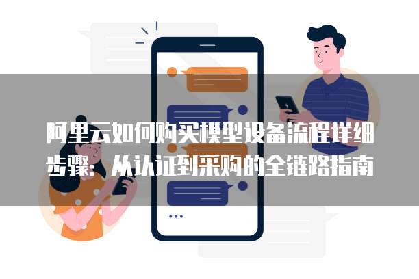 阿里云如何购买模型设备流程详细步骤：从认证到采购的全链路指南