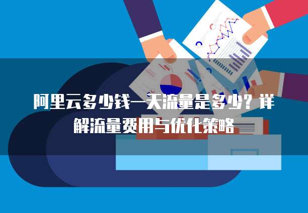 阿里云多少钱一天流量是多少？详解流量费用与优化策略