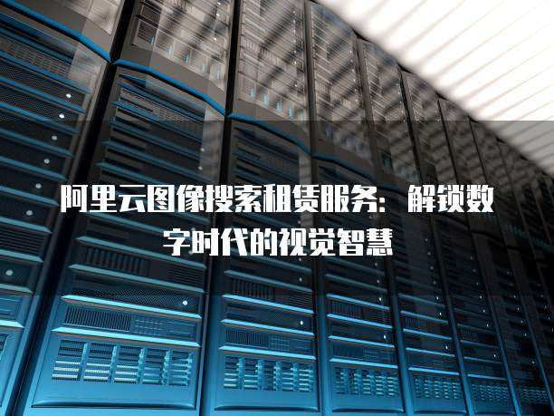 阿里云图像搜索租赁服务:解锁数字时代的视觉智慧