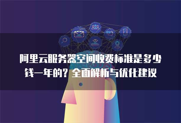 阿里云服务器空间收费标准是多少钱一年的?全面解析与优化建议