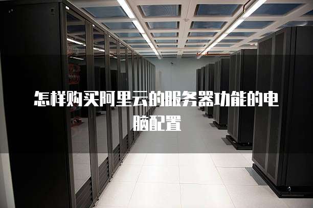 怎样购买阿里云的服务器功能的电脑配置