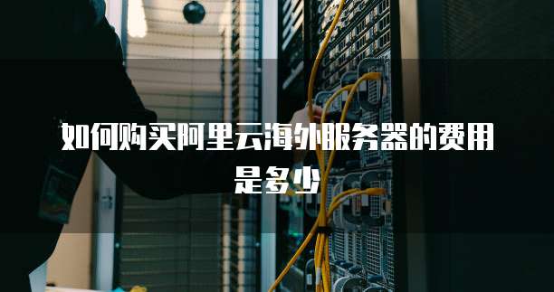 如何购买阿里云海外服务器的费用是多少