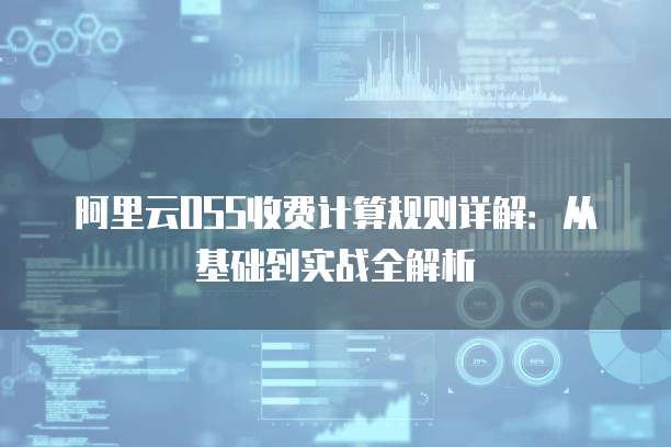 阿里云OSS收费计算规则详解:从基础到实战全解析