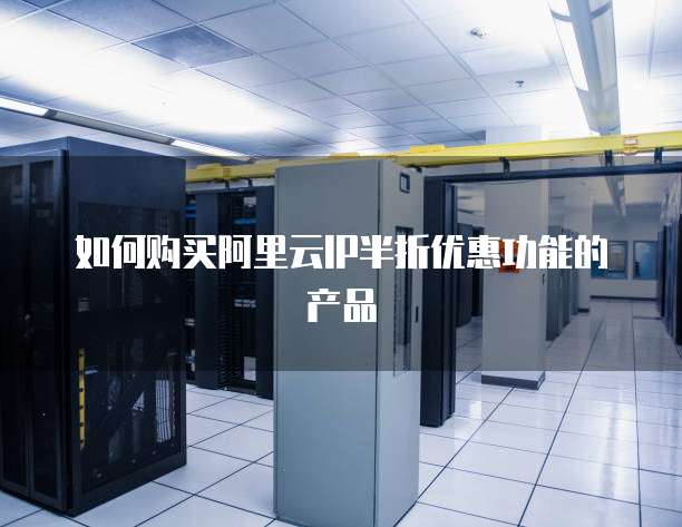如何购买阿里云IP半折优惠功能的产品