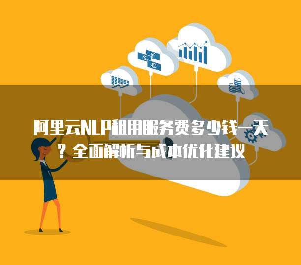 阿里云NLP租用服务费多少钱一天?全面解析与成本优化建议