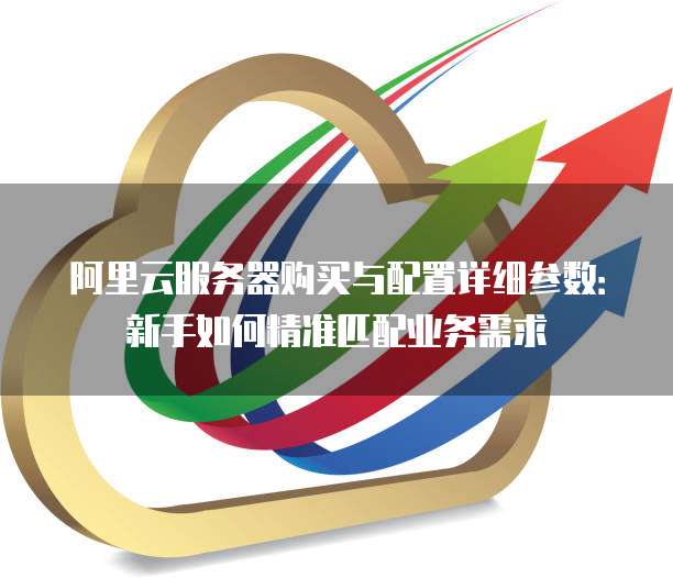 阿里云服务器购买与配置详细参数:新手如何精准匹配业务需求