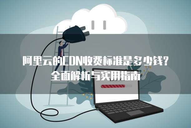 阿里云的CDN收费标准是多少钱?全面解析与实用指南
