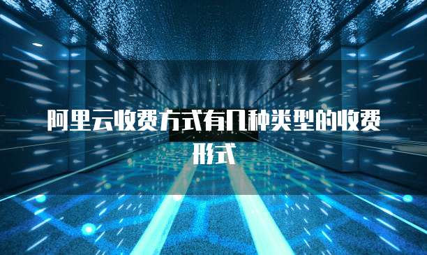 阿里云收费方式有几种类型的收费形式