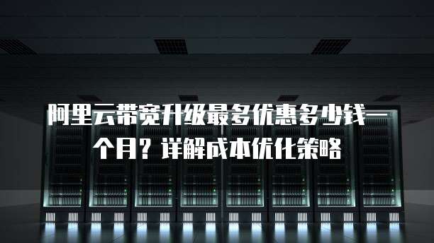 阿里云带宽升级最多优惠多少钱一个月?详解成本优化策略