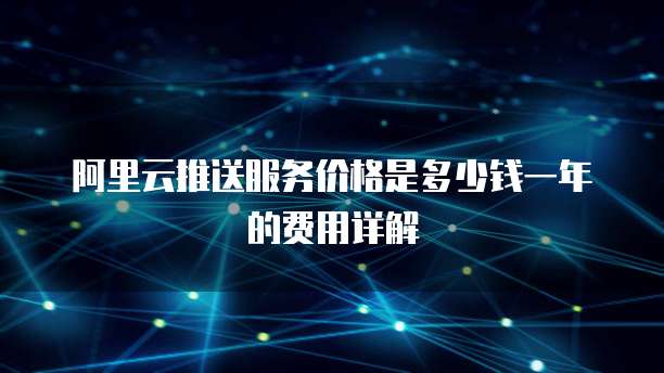 阿里云推送服务价格是多少钱一年的费用详解