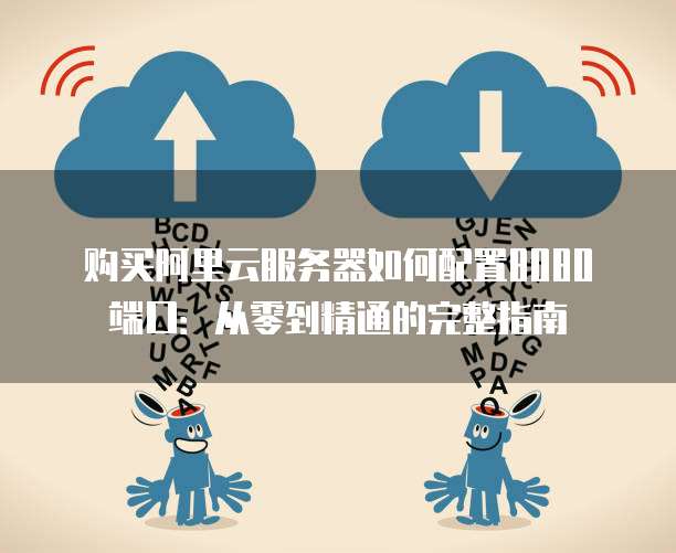 购买阿里云服务器如何配置8080端口:从零到精通的完整指南