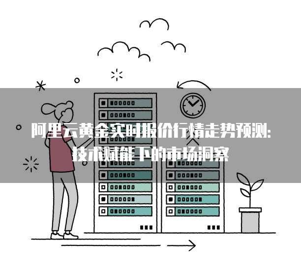 阿里云黄金实时报价行情走势预测:技术赋能下的市场洞察