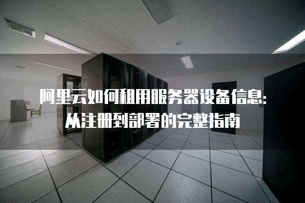 阿里云如何租用服务器设备信息:从注册到部署的完整指南
