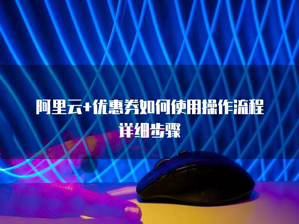 阿里云+优惠券如何使用操作流程详细步骤