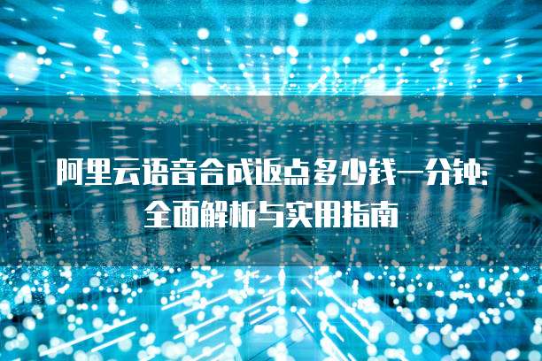阿里云语音合成返点多少钱一分钟:全面解析与实用指南