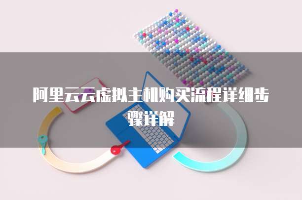 阿里云云虚拟主机购买流程详细步骤详解