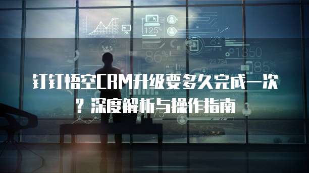 钉钉悟空CRM升级要多久完成一次？深度解析与操作指南
