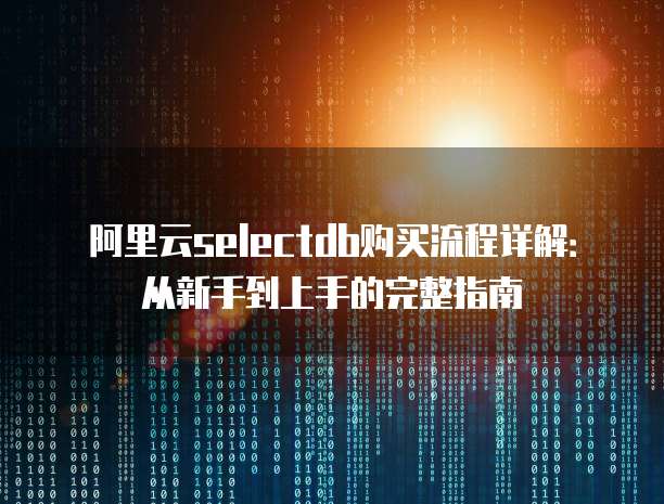 阿里云selectdb购买流程详解:从新手到上手的完整指南