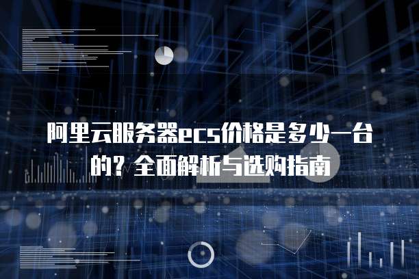 阿里云服务器ecs价格是多少一台的?全面解析与选购指南