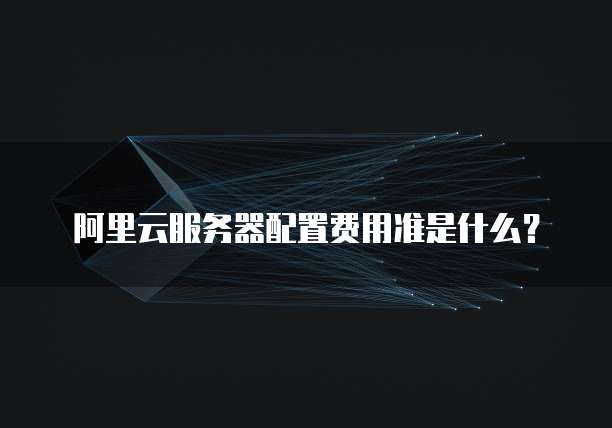 阿里云服务器配置费用准是什么?