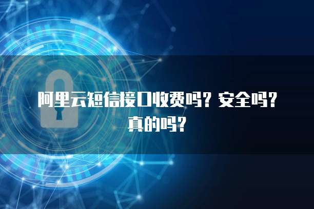 阿里云短信接口收费吗?安全吗?真的吗?