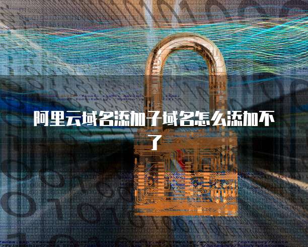 阿里云域名添加子域名怎么添加不了