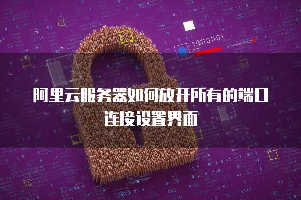 阿里云服务器如何放开所有的端口连接设置界面