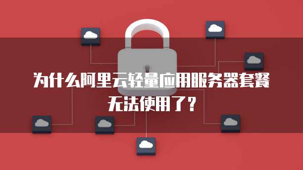 为什么阿里云轻量应用服务器套餐无法使用了?